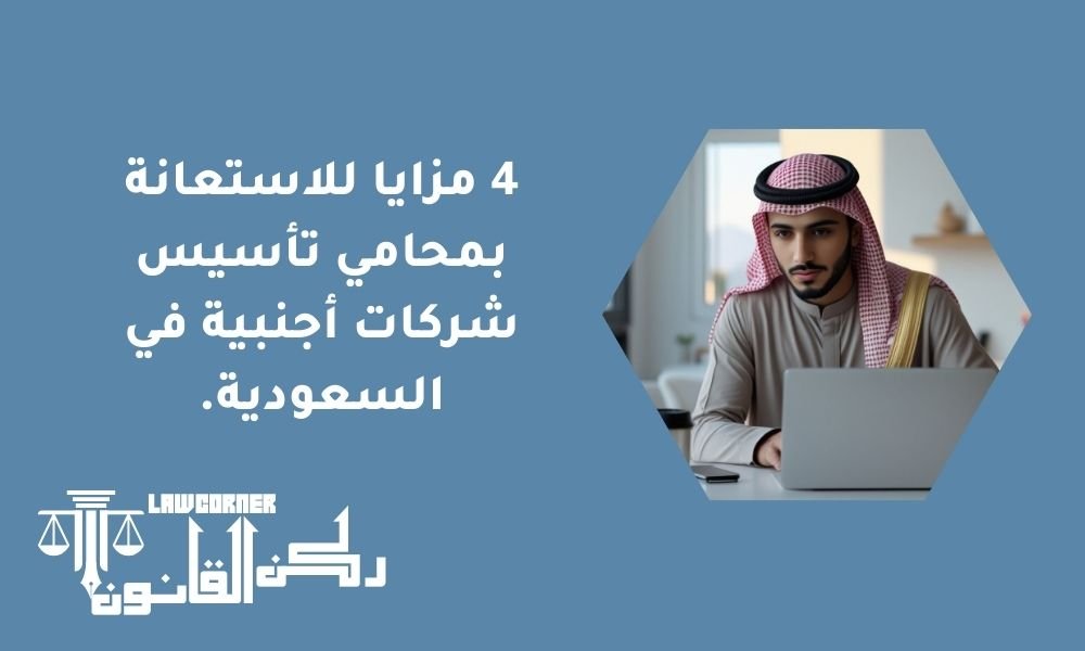 4 مزايا للاستعانة بمحامي تأسيس شركات أجنبية في السعودية.