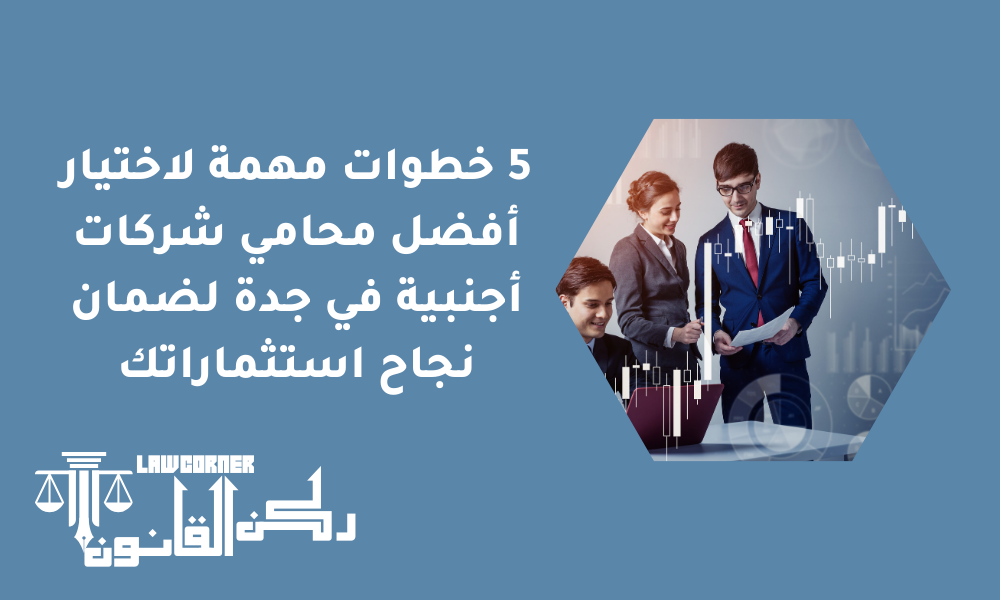 5 خطوات مهمة لاختيار أفضل محامي شركات أجنبية في جدة لضمان نجاح استثماراتك