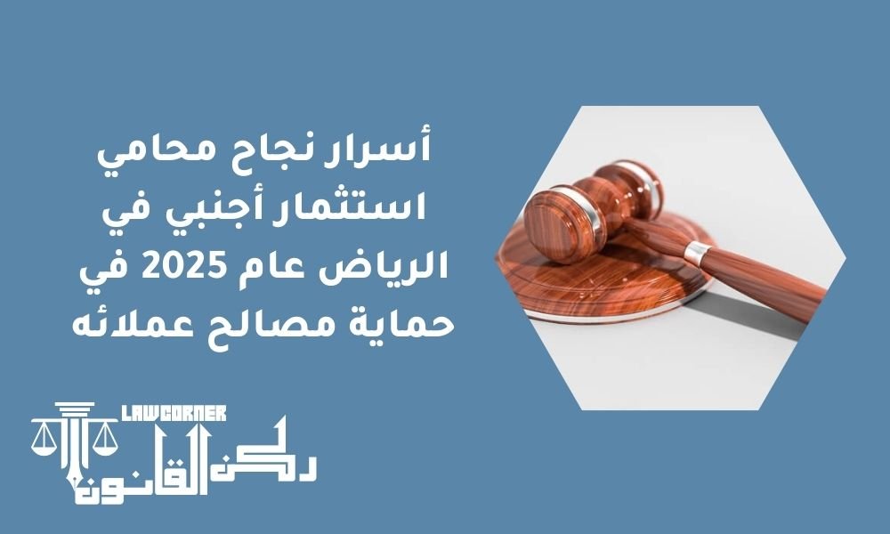أسرار نجاح محامي استثمار أجنبي في الرياض عام 2025 في حماية مصالح عملائه
