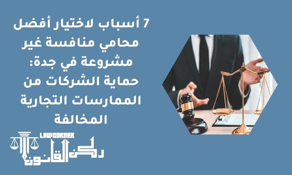 7 أسباب لاختيار أفضل محامي منافسة غير مشروعة في جدة: حماية الشركات من الممارسات التجارية المخالفة