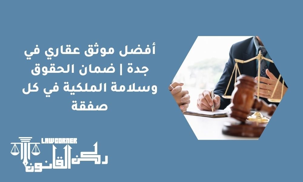 أفضل موثق عقاري في جدة | ضمان الحقوق وسلامة الملكية في كل صفقة