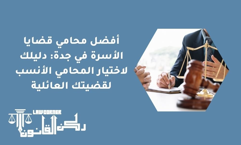 أفضل محامي قضايا الأسرة في جدة: دليلك لاختيار المحامي الأنسب لقضيتك العائلية