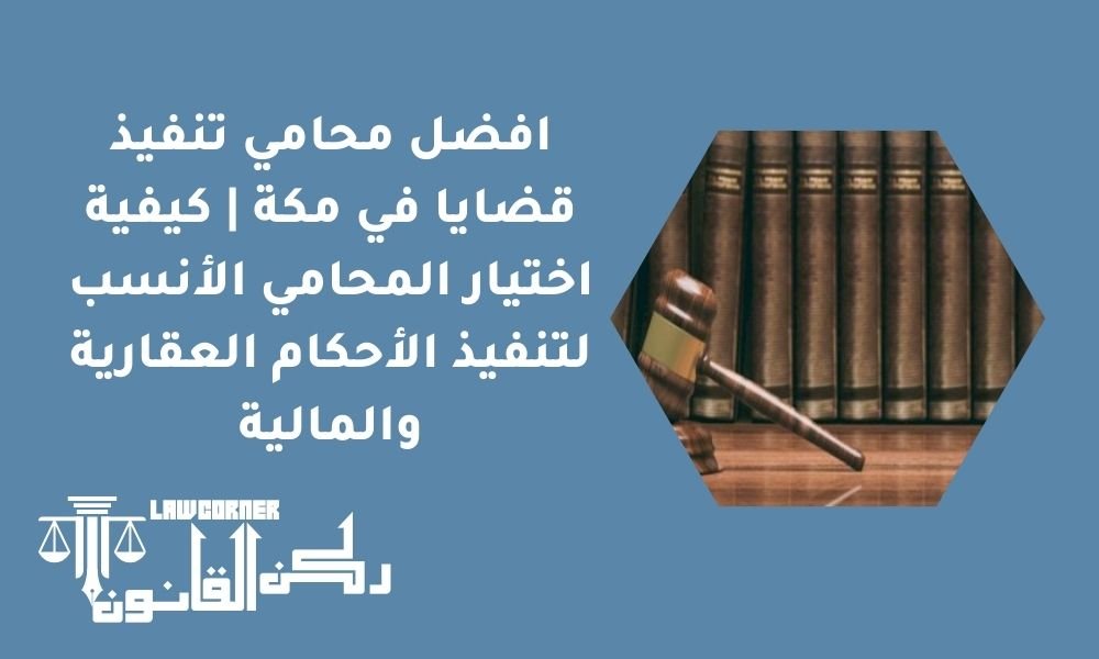 افضل محامي تنفيذ قضايا في مكة | كيفية اختيار المحامي الأنسب لتنفيذ الأحكام العقارية والمالية