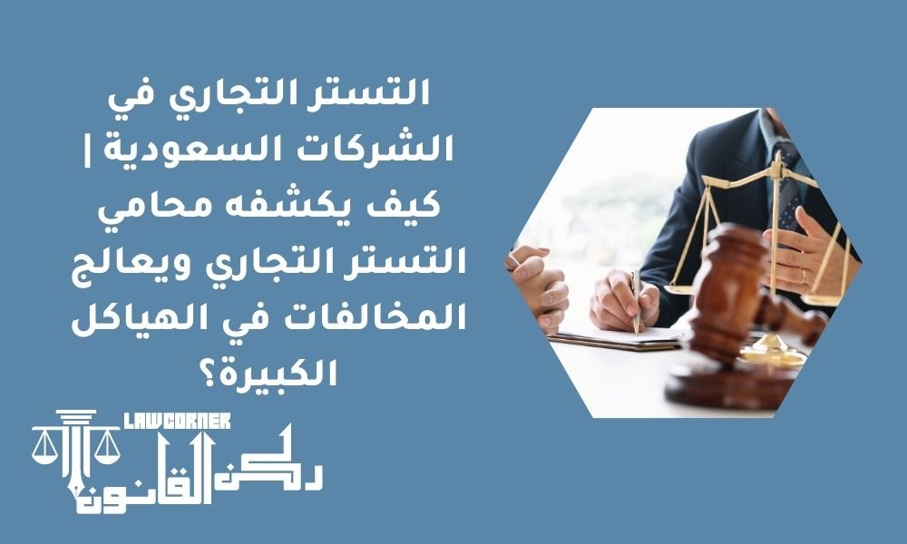 التستر التجاري في الشركات السعودية | كيف يكشفه محامي التستر التجاري ويعالج المخالفات في الهياكل الكبيرة؟