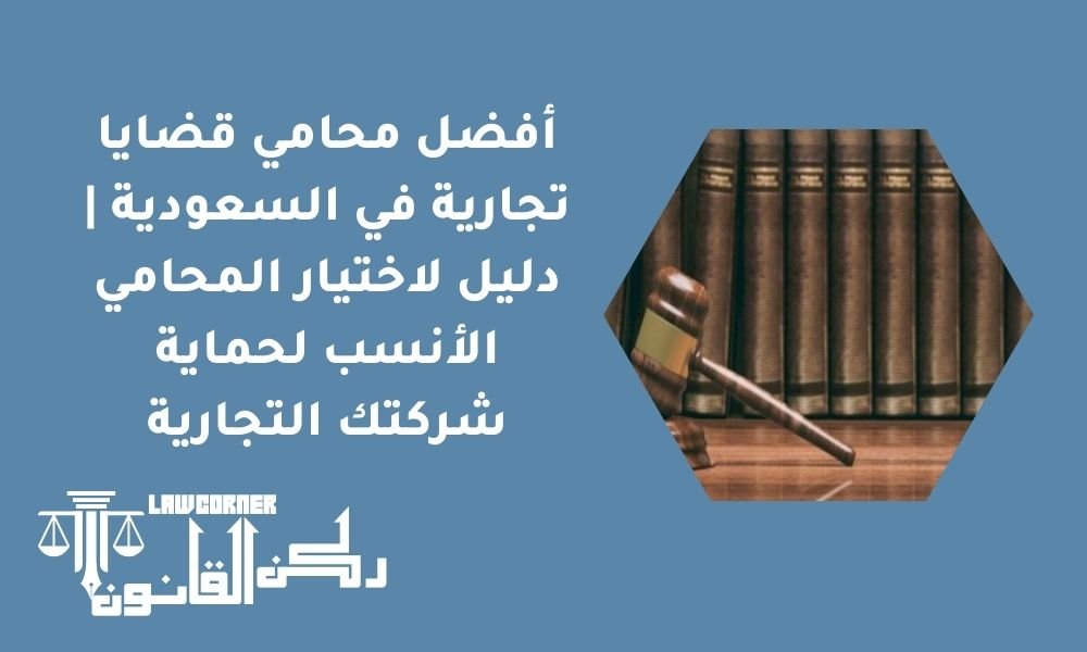 أفضل محامي قضايا تجارية في السعودية | دليل لاختيار المحامي الأنسب لحماية شركتك التجارية