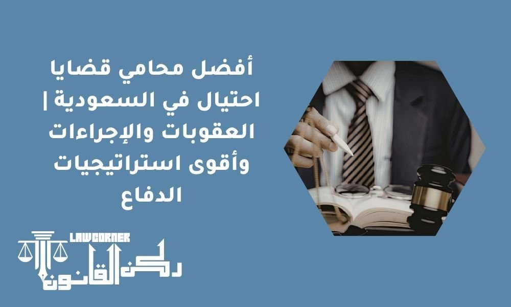 أفضل محامي قضايا احتيال في السعودية | العقوبات والإجراءات وأقوى استراتيجيات الدفاع