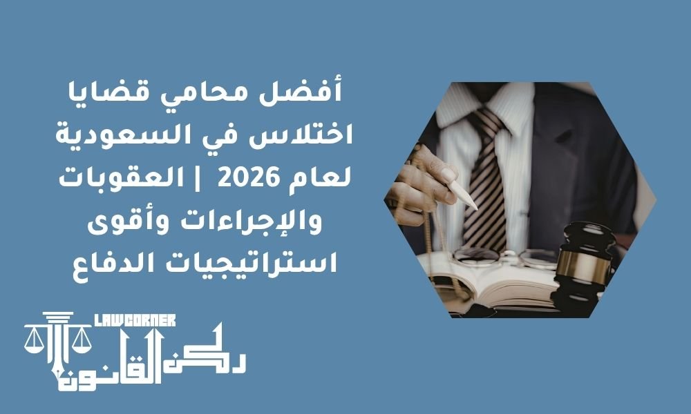 أفضل محامي قضايا اختلاس في السعودية لعام 2026 | العقوبات والإجراءات وأقوى استراتيجيات الدفاع