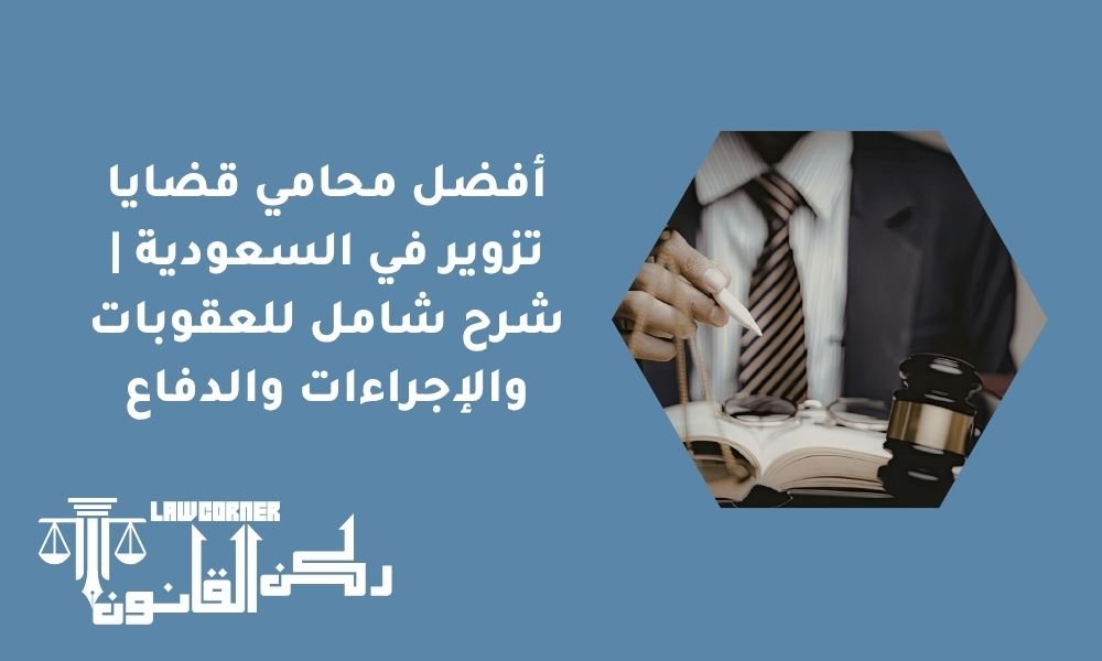 أفضل محامي قضايا تزوير في السعودية | شرح شامل للعقوبات والإجراءات والدفاع
