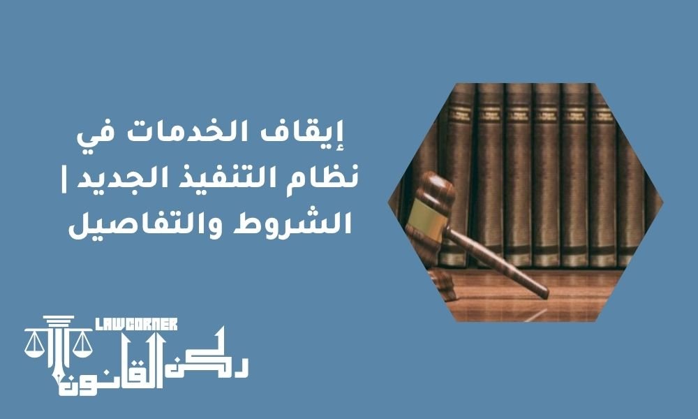 إيقاف الخدمات في نظام التنفيذ الجديد | الشروط والتفاصيل