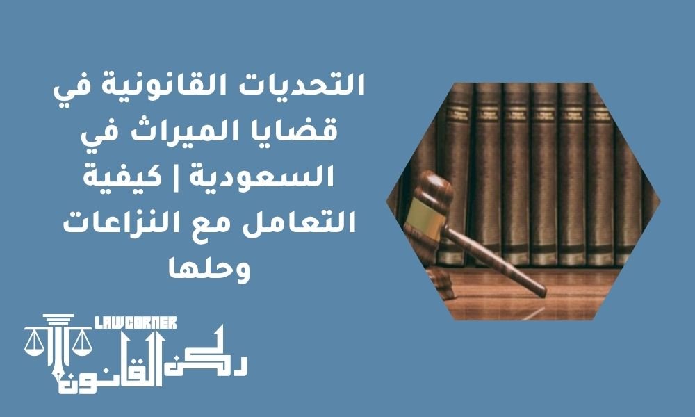 التحديات القانونية في قضايا الميراث في السعودية | كيفية التعامل مع النزاعات وحلها