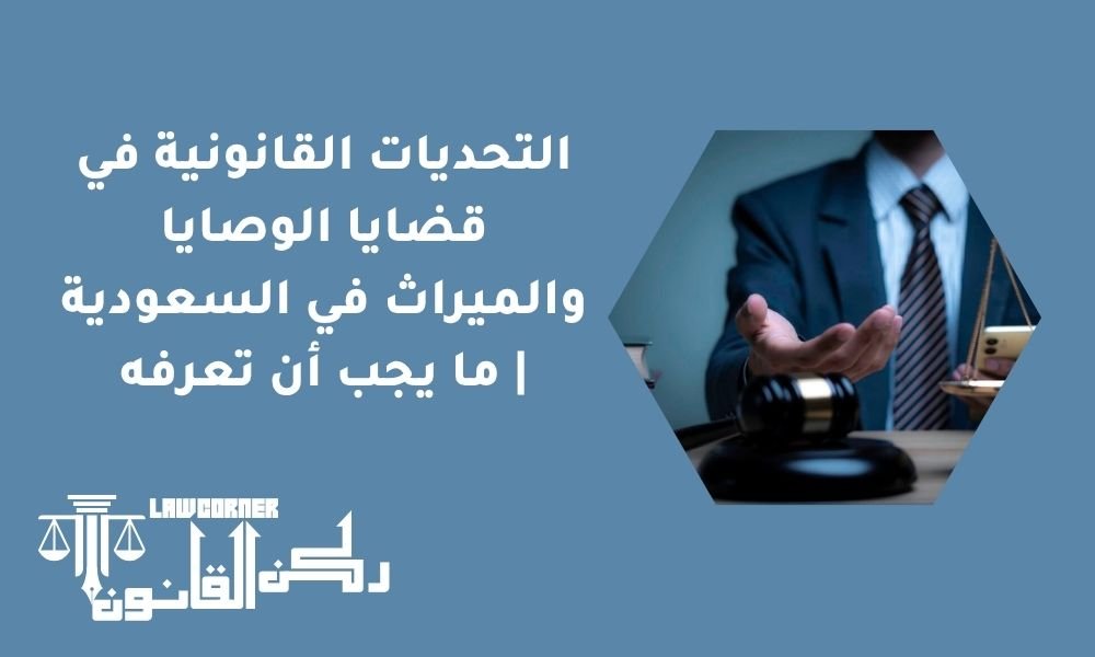 التحديات القانونية في قضايا الوصايا والميراث في السعودية | ما يجب أن تعرفه