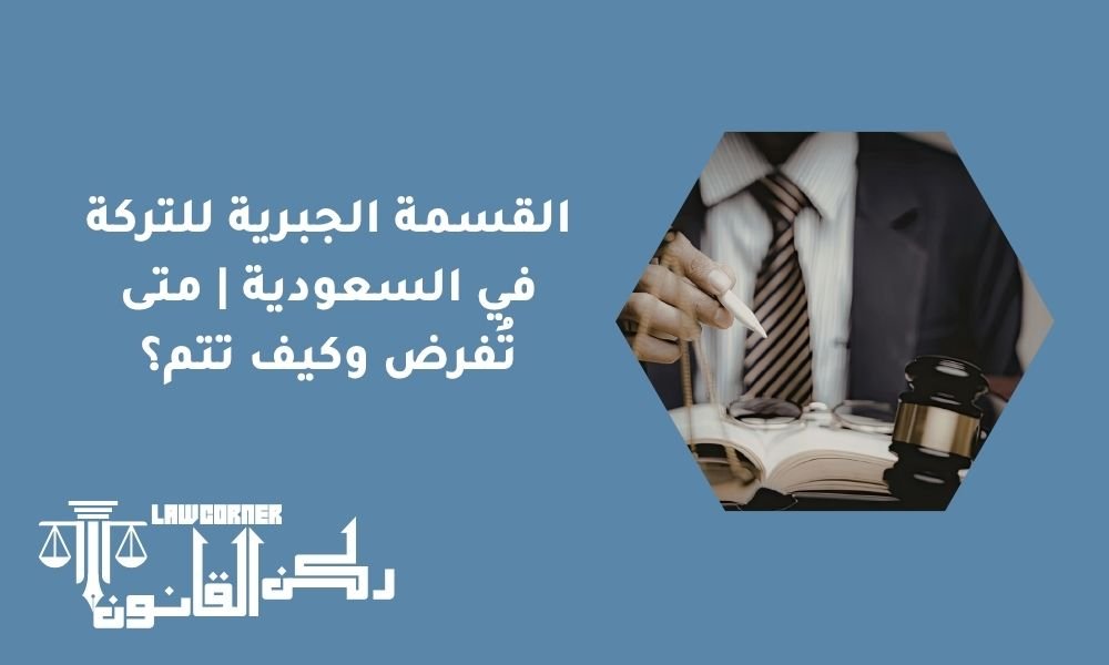 القسمة الجبرية للتركة في السعودية | متى تُفرض وكيف تتم؟