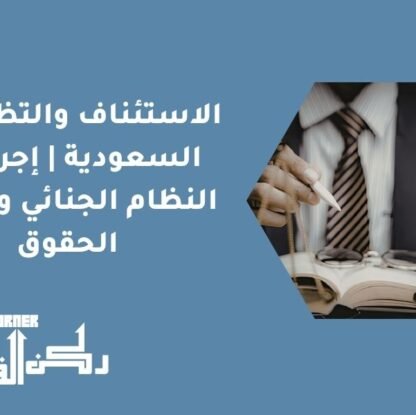 الاستئناف والتظلم في السعودية | إجراءات النظام الجنائي وحماية الحقوق