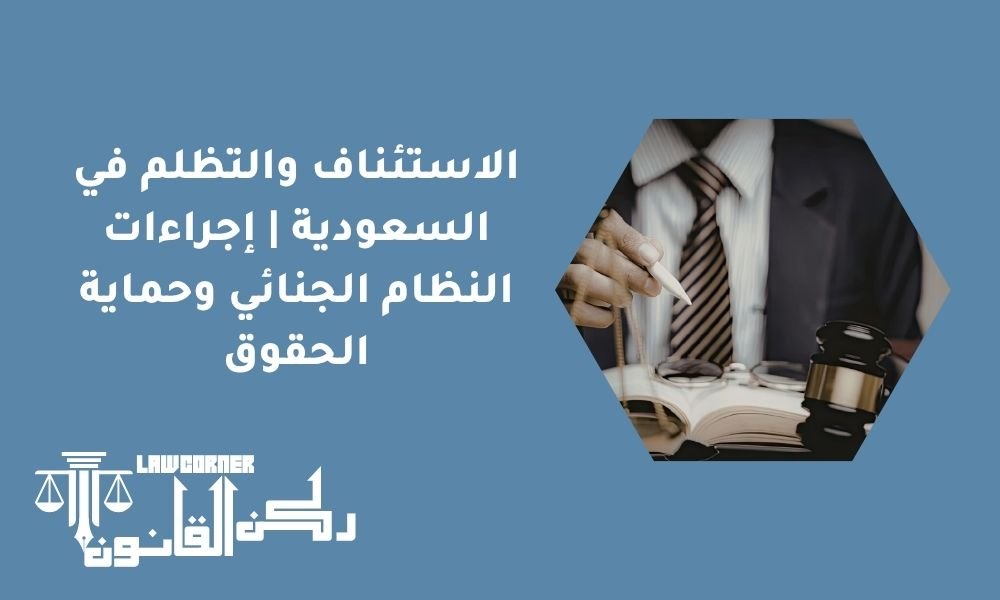 الاستئناف والتظلم في السعودية | إجراءات النظام الجنائي وحماية الحقوق