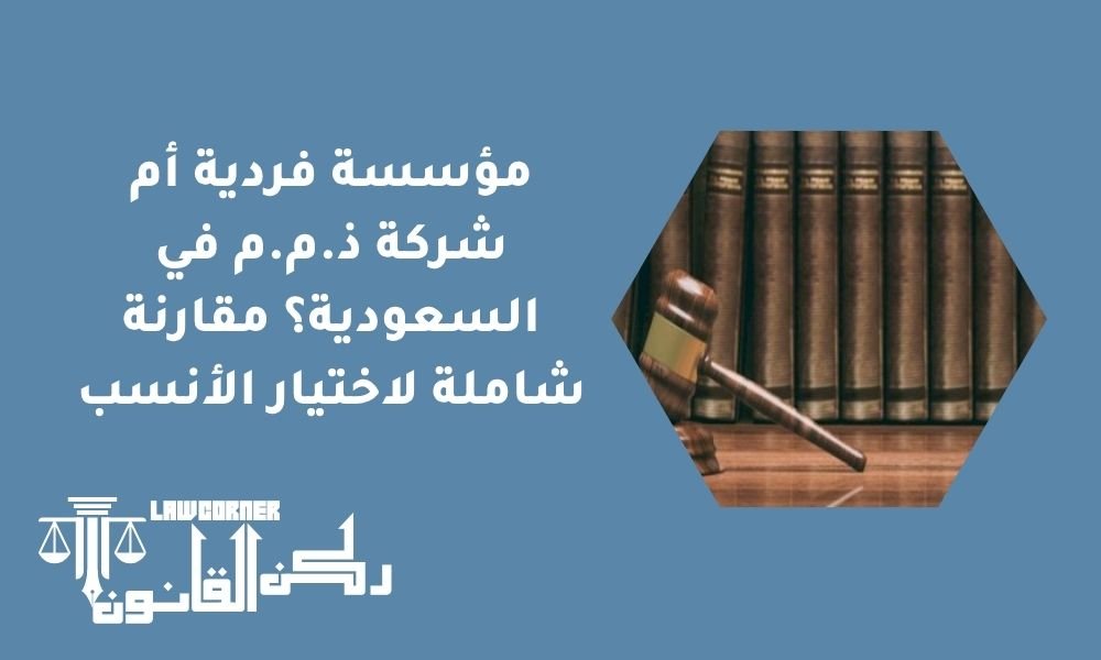 مؤسسة فردية أم شركة ذ.م.م في السعودية؟ مقارنة شاملة لاختيار الأنسب