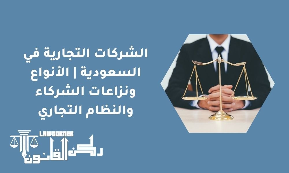 الشركات التجارية في السعودية | الأنواع ونزاعات الشركاء والنظام التجاري