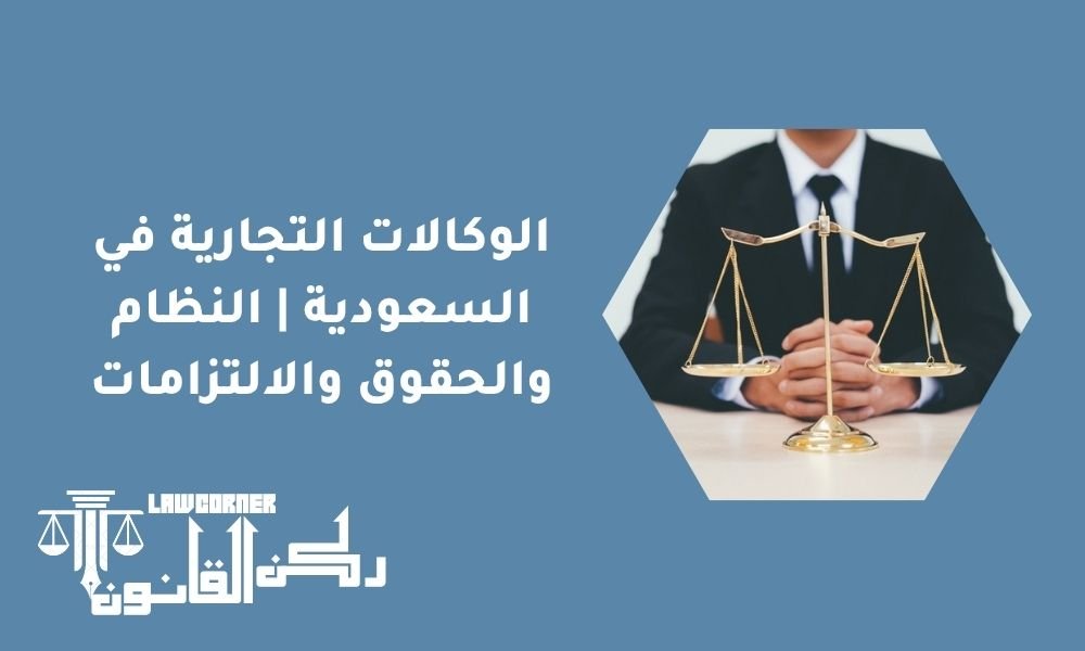 الوكالات التجارية في السعودية | النظام والحقوق والالتزامات