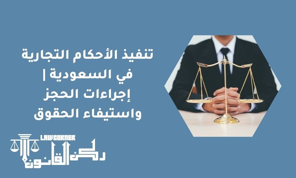 تنفيذ الأحكام التجارية في السعودية | إجراءات الحجز واستيفاء الحقوق