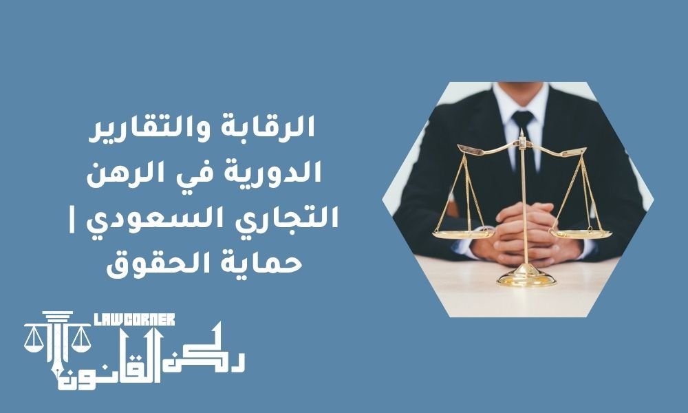 الرقابة والتقارير الدورية في الرهن التجاري السعودي | حماية الحقوق