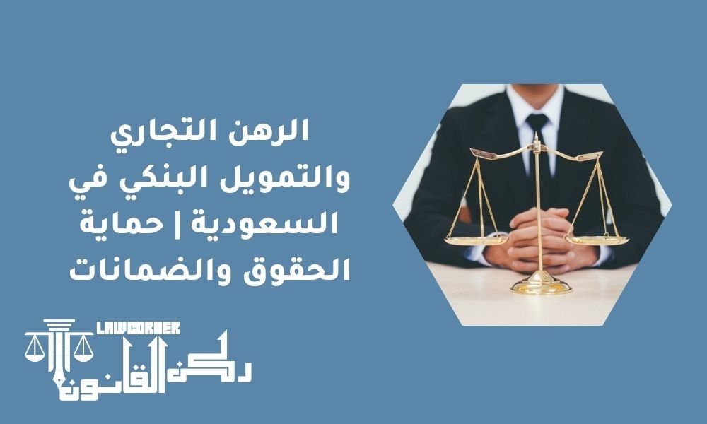 الرهن التجاري والتمويل البنكي في السعودية | حماية الحقوق والضمانات