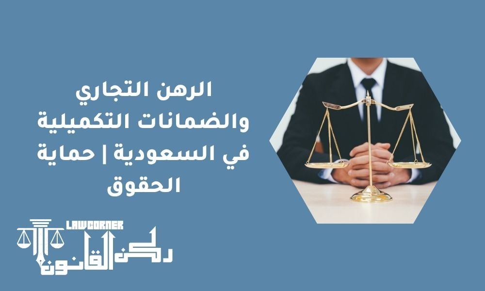 الرهن التجاري والضمانات التكميلية في السعودية | حماية الحقوق