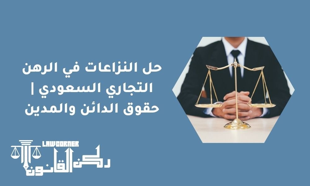 حل النزاعات في الرهن التجاري السعودي | حقوق الدائن والمدين