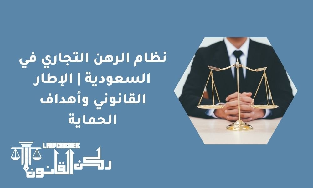 نظام الرهن التجاري في السعودية | الإطار القانوني وأهداف الحماية