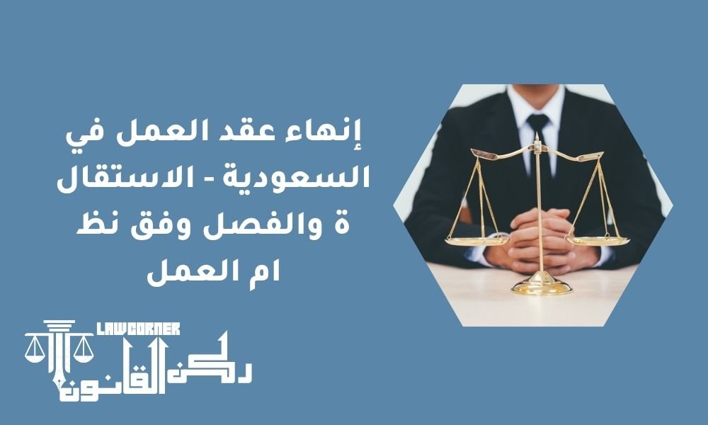 إنهاء عقد العمل في السعودية - الاستقالة والفصل وفق نظام العمل