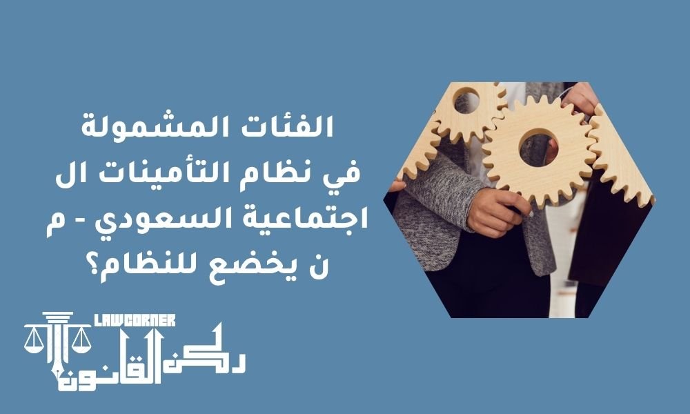الفئات المشمولة في نظام التأمينات الاجتماعية السعودي - من يخضع للنظام؟