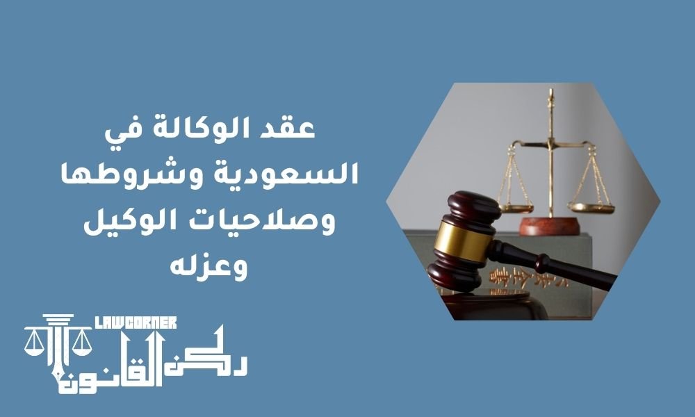 عقد الوكالة في السعودية وشروطها وصلاحيات الوكيل وعزله